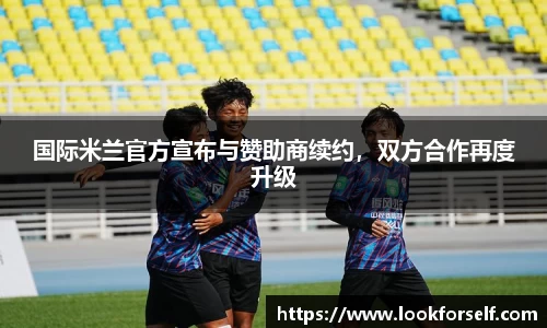 国际米兰官方宣布与赞助商续约，双方合作再度升级