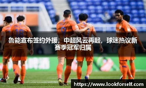 鲁能宣布签约外援，中超风云再起，球迷热议新赛季冠军归属