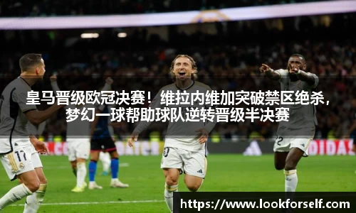 皇马晋级欧冠决赛！维拉内维加突破禁区绝杀，梦幻一球帮助球队逆转晋级半决赛