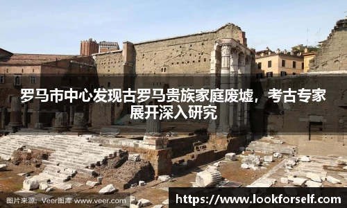罗马市中心发现古罗马贵族家庭废墟，考古专家展开深入研究