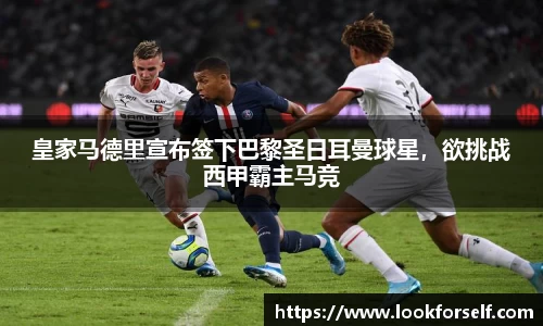 皇家马德里宣布签下巴黎圣日耳曼球星，欲挑战西甲霸主马竞