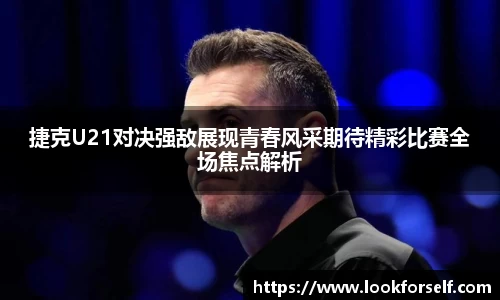 捷克U21对决强敌展现青春风采期待精彩比赛全场焦点解析