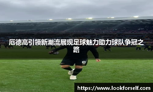 厄德高引领新潮流展现足球魅力助力球队争冠之路