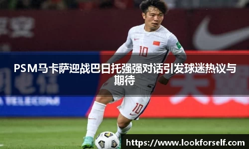 PSM马卡萨迎战巴日托强强对话引发球迷热议与期待